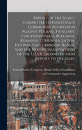 Report of the Select Committee to Investigate Communist Aggression Against Poland, Hungary, Czechoslovakia, Bulgaria, Rumania, Lithuania, Latvia, Estonia, East Germany, Russia, and the Non-Russian Nations of the U.S.S.R. Second Interim Report to the Selec