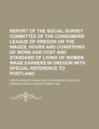 Report of the Social Survey Committee of the Consumers' League of Oregon on the Wages, Hours and Conditions of Work and Cost and Standard of Living of Women Wage Earners in Oregon with Special Reference to Portland