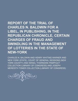 Report of the Trial of Charles N. Baldwin for a Libel, in Publishing, in the Republican Chronicle, Certain Charges of Fraud and Swindling in the Management of Lotteries in the State of New-York - Baldwin, Charles N (Creator)