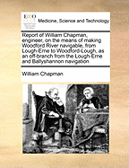 Report of William Chapman, Engineer, on the Means of Making Woodford River Navigable, from Lough-Erne to Woodford-Lough, as an Off-Branch from the Lough-Erne and Ballyshannon Navigation