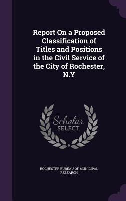 Report On a Proposed Classification of Titles and Positions in the Civil Service of the City of Rochester, N.Y - Rochester Bureau of Municipal Research (Creator)