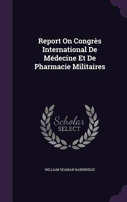 Report On Congrs International De Mdecine Et De Pharmacie Militaires - Bainbridge, William Seaman