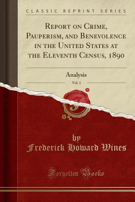 Report on Crime, Pauperism, and Benevolence in the United States at the Eleventh Census, 1890, Vol. 1: Analysis (Classic Reprint) - Wines, Frederick Howard