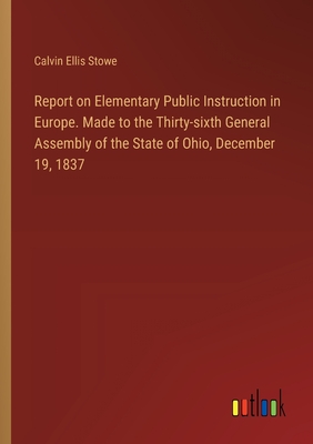 Report on Elementary Public Instruction in Europe. Made to the Thirty-sixth General Assembly of the State of Ohio, December 19, 1837 - Stowe, Calvin Ellis
