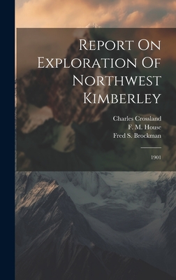 Report On Exploration Of Northwest Kimberley: 1901 - Western Australia Dept of Lands and (Creator), and Fred S Brockman (Creator), and Crossland, Charles