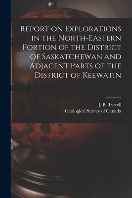 Report on Explorations in the North-eastern Portion of the District of Saskatchewan and Adjacent Parts of the District of Keewatin [microform] - Tyrrell, J B (Joseph Burr) 1858-1957 (Creator), and Geological Survey of Canada (Creator)