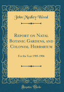 Report on Natal Botanic Gardens, and Colonial Herbarium: For the Year 1905-1906 (Classic Reprint)
