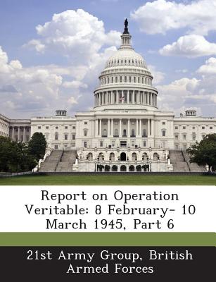 Report on Operation Veritable: 8 February- 10 March 1945, Part 6 - 21st Army Group, British Armed Forces (Creator)