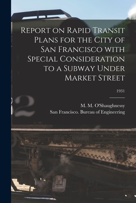 Report on Rapid Transit Plans for the City of San Francisco With Special Consideration to a Subway Under Market Street; 1931 - O'Shaughnessy, M M (Michael Maurice) (Creator), and San Francisco (Calif ) Bureau of Eng (Creator)