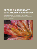 Report on Secondary Education in Birkenhead: With Chapters on the Evening Schools and Technical Classes and on the Training of Teachers