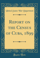 Report on the Census of Cuba, 1899 (Classic Reprint)