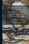 Report On the Clay Deposits of Woodbridge, South Amboy and Other Places in New Jersey: Together With Their Uses for Fire Brick, Pottery, & C