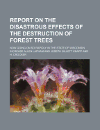 Report on the Disastrous Effects of the Destruction of Forest Trees: Now Going on So Rapidly in the State of Wisconsin