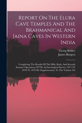 Report On The Elura Cave Temples And The Brahmanical And Jaina Caves In Western India: Completing The Results Of The Fifth, Sixth, And Seventh Seasons' Operations Of The Archaeological Survey, 1877-78, 1878-79, 1879-80. Supplementary To The Volume On - Burgess, James, and Bhler, Georg
