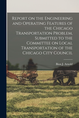 Report on the Engineering and Operating Features of the Chicago Transportation Problem, Submitted to the Committee on Local Transportation of the Chicago City Council - Arnold, Bion J (Bion Joseph) 1861-1 (Creator)