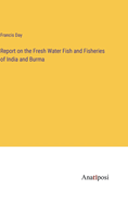 Report on the Fresh Water Fish and Fisheries of India and Burma