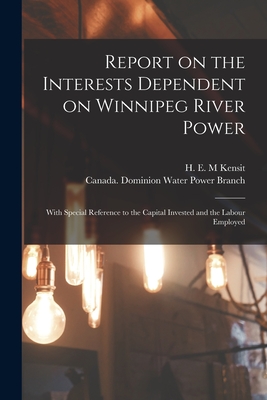 Report on the Interests Dependent on Winnipeg River Power [microform]: With Special Reference to the Capital Invested and the Labour Employed - Kensit, H E M (Creator), and Canada Dominion Water Power Branch (Creator)