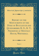 Report on the Manuscripts of the Duke of Buccleuch and Queensberry, K. G., K. T., Preserved at Montagu House, Whitehall, Vol. 1 (Classic Reprint)