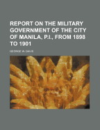 Report on the Military Government of the City of Manila, P.I., from 1898 to 1901