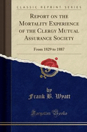 Report on the Mortality Experience of the Clergy Mutual Assurance Society: From 1829 to 1887 (Classic Reprint)