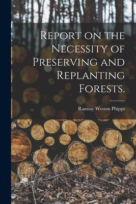 Report on the Necessity of Preserving and Replanting Forests. - Phipps, Ramsay Weston 1838-1923