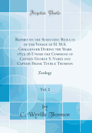 Report on the Scientific Results of the Voyage of H. M.S. Challenger During the Years 1873-76 Under the Command of Captain George S. Nares and Captain Frank Tourle Thomson, Vol. 2: Zoology (Classic Reprint)