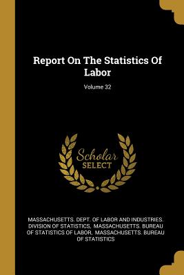 Report On The Statistics Of Labor; Volume 32 - Massachusetts Dept of Labor and Indust (Creator), and Massachusetts Bureau of Statistics of (Creator), and Massachusetts...