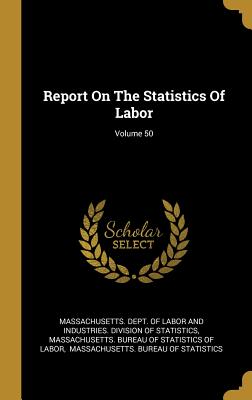 Report On The Statistics Of Labor; Volume 50 - Massachusetts Dept of Labor and Indust (Creator), and Massachusetts Bureau of Statistics of (Creator), and Massachusetts...