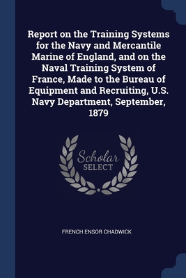 Report on the Training Systems for the Navy and Mercantile Marine of England, and on the Naval Training System of France, Made to the Bureau of Equipment and Recruiting, U.S. Navy Department, September, 1879 - Chadwick, French Ensor