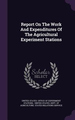 Report On The Work And Expenditures Of The Agricultural Experiment Stations - United States Office of Experiment Stat (Creator), and United States Dept of Agriculture St (Creator)