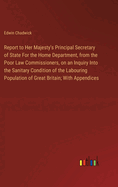 Report to Her Majesty's Principal Secretary of State For the Home Department, from the Poor Law Commissioners, on an Inquiry Into the Sanitary Condition of the Labouring Population of Great Britain; With Appendices