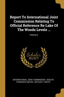 Report To International Joint Commission Relating To Official Reference Re Lake Of The Woods Levels ...; Volume 2 - Commission, International Joint, and Adolph Frederick Meyer (Creator), and Arthur V White (Creator)