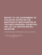 Report to the Government of the United States on the Munitions of War Exhibited at the Paris Universal Exhibition, 1867, by C.B. Norton and W.J. Valentine