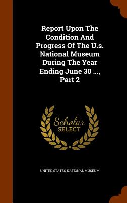 Report Upon The Condition And Progress Of The U.s. National Museum During The Year Ending June 30 ..., Part 2 - United States National Museum (Creator)