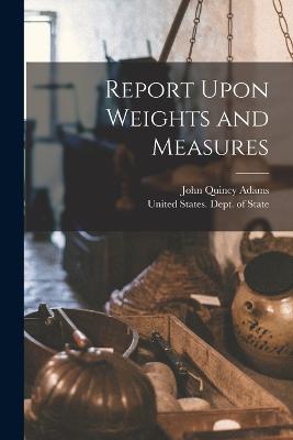 Report Upon Weights and Measures - United States Dept of State (Creator), and Adams, John Quincy 1767-1848 (Creator)