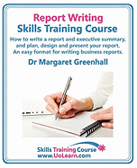 Report Writing Skills Training Course - How to Write a Report and Executive Summary, and Plan, Design and Present Your Report - An Easy Format for Writing Business Reports: Lots of Exercises and Free Downloadable Workbook