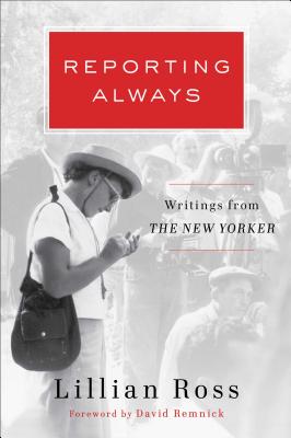Reporting Always: Writings from the New Yorker - Ross, Lillian, and Remnick, David (Foreword by)