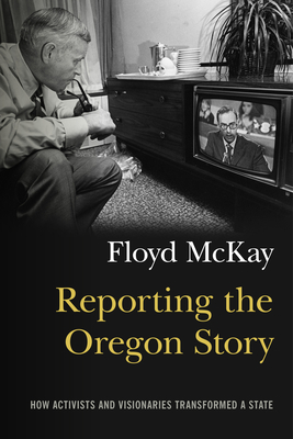 Reporting the Oregon Story: How Activists and Visionaries Transformed a State - McKay, Floyd J