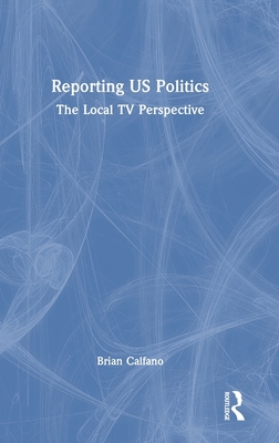 Reporting Us Politics: The Local TV Perspective - Calfano, Brian