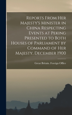 Reports From Her Majesty's Minister in China Respecting Events at Peking Presented to Both Houses of Parliament by Command of Her Majesty, December 1900 - Great Britain Foreign Office (Creator)