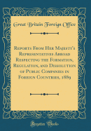 Reports from Her Majesty's Representatives Abroad Respecting the Formation, Regulation, and Dissolution of Public Companies in Foreign Countries, 1889 (Classic Reprint)