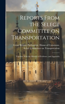 Reports From the Select Committee on Transportation; Together With the Minutes of Evidence, and Appendix - Great Britain Parliament House of C (Creator)