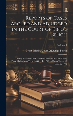 Reports of Cases Argued and Adjudged in the Court of King's Bench: During the Time Lord Mansfield Presided in That Court; From Michaelmas Term, 30 Geo. Ii. 1756, to Easter Term, 12 Geo. Iii. 1772; Volume 3 - Great Britain Court of King's Bench (Creator)