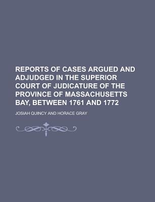 Reports of Cases Argued and Adjudged in the Superior Court of Judicature of the Province of Massachusetts Bay, Between 1761 and 1772 - Quincy, Josiah