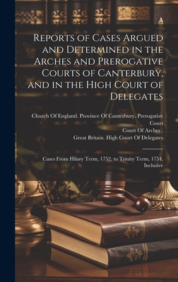 Reports of Cases Argued and Determined in the Arches and Prerogative Courts of Canterbury, and in the High Court of Delegates: Cases From Hilary Term, 1752, to Trinity Term, 1754, Inclusive - Church of England Province of Canter (Creator), and Court of Arches (Church of England) (Creator), and Great Britain High...