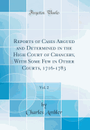 Reports of Cases Argued and Determined in the High Court of Chancery, with Some Few in Other Courts, 1716-1783, Vol. 2 (Classic Reprint)