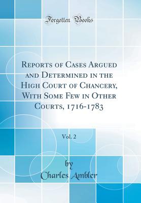 Reports of Cases Argued and Determined in the High Court of Chancery, with Some Few in Other Courts, 1716-1783, Vol. 2 (Classic Reprint) - Ambler, Charles