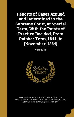 Reports of Cases Argued and Determined in the Supreme Court, at Special Term, With the Points of Practice Decided, From October Term, 1844, to [November, 1884]; Volume 16 - New York (State) Supreme Court (Creator), and New York (State) Court of Appeals (Creator), and Howard, Nathan B 1808 (Creator)