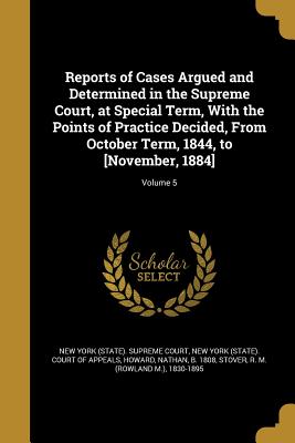 Reports of Cases Argued and Determined in the Supreme Court, at Special Term, With the Points of Practice Decided, From October Term, 1844, to [November, 1884]; Volume 5 - New York (State) Supreme Court (Creator), and New York (State) Court of Appeals (Creator), and Howard, Nathan B 1808 (Creator)