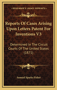 Reports of Cases Arising Upon Letters Patent for Inventions V3: Determined in the Circuit Courts of the United States (1871)